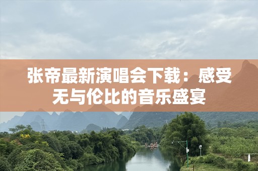张帝最新演唱会下载：感受无与伦比的音乐盛宴