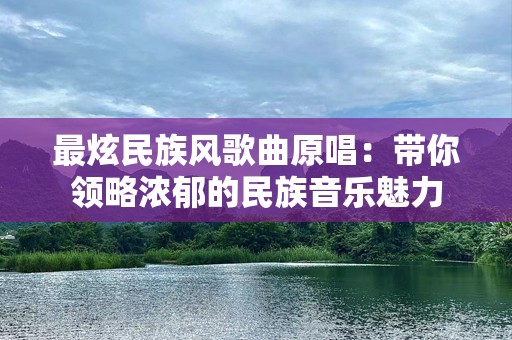 最炫民族风歌曲原唱：带你领略浓郁的民族音乐魅力