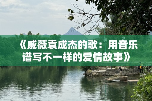 《戚薇袁成杰的歌：用音乐谱写不一样的爱情故事》