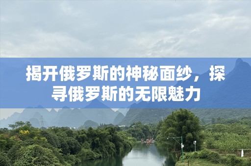 揭开俄罗斯的神秘面纱，探寻俄罗斯的无限魅力