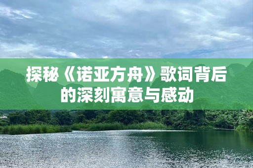 探秘《诺亚方舟》歌词背后的深刻寓意与感动