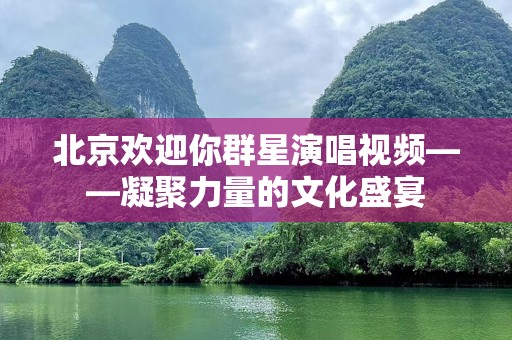 北京欢迎你群星演唱视频——凝聚力量的文化盛宴