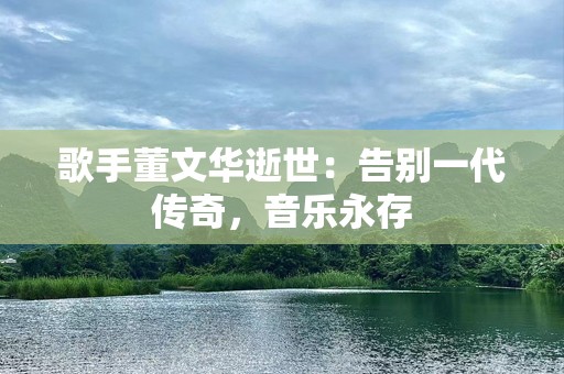 歌手董文华逝世：告别一代传奇，音乐永存