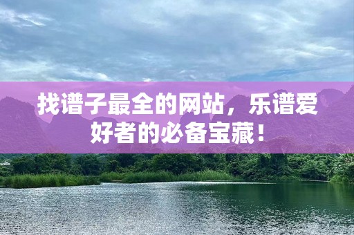 找谱子最全的网站，乐谱爱好者的必备宝藏！