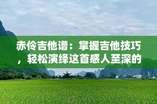 赤伶吉他谱：掌握吉他技巧，轻松演绎这首感人至深的歌曲！