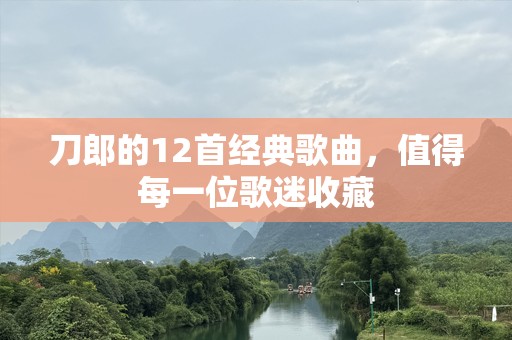 刀郎的12首经典歌曲，值得每一位歌迷收藏
