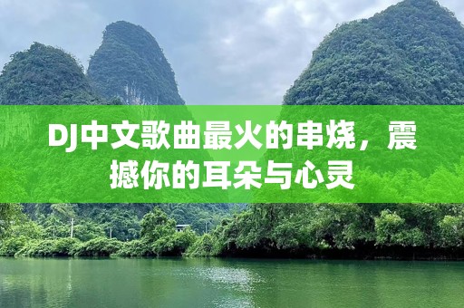 DJ中文歌曲最火的串烧，震撼你的耳朵与心灵