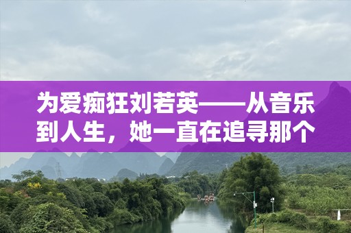 为爱痴狂刘若英——从音乐到人生，她一直在追寻那个美好的“爱”