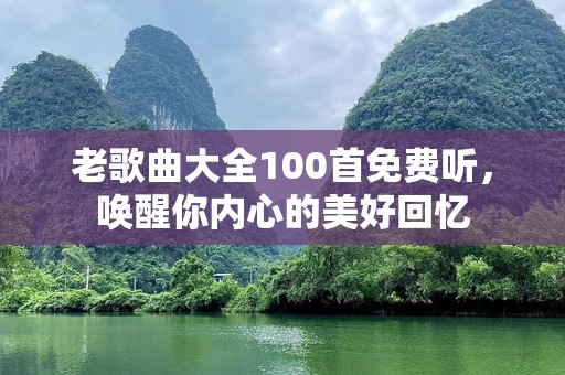 老歌曲大全100首免费听，唤醒你内心的美好回忆