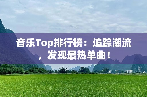 音乐Top排行榜：追踪潮流，发现最热单曲！
