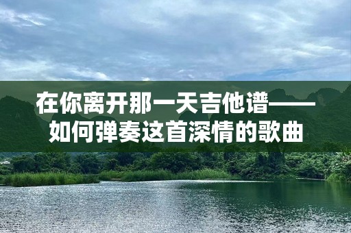 在你离开那一天吉他谱——如何弹奏这首深情的歌曲
