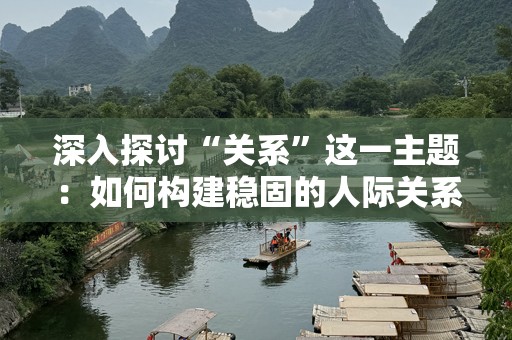 深入探讨“关系”这一主题：如何构建稳固的人际关系