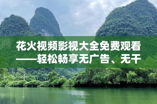 花火视频影视大全免费观看——轻松畅享无广告、无干扰的观影体验
