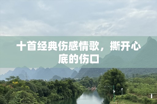十首经典伤感情歌，撕开心底的伤口