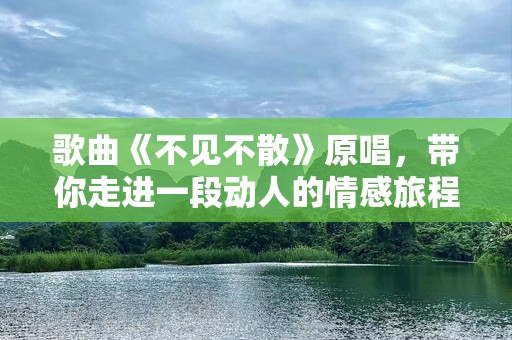 歌曲《不见不散》原唱，带你走进一段动人的情感旅程