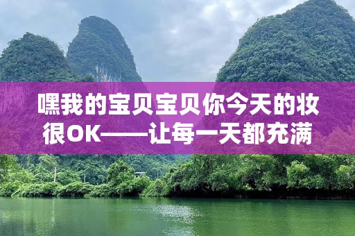 嘿我的宝贝宝贝你今天的妆很OK——让每一天都充满自信与魅力