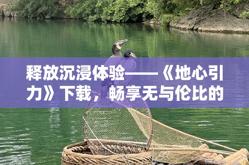 释放沉浸体验——《地心引力》下载，畅享无与伦比的震撼之旅
