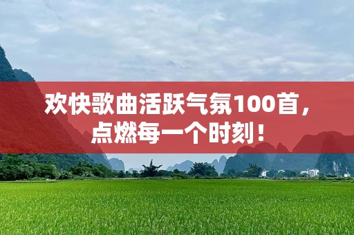 欢快歌曲活跃气氛100首，点燃每一个时刻！