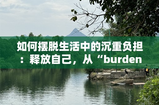 如何摆脱生活中的沉重负担：释放自己，从“burden”开始