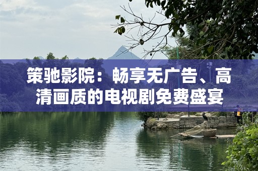策驰影院：畅享无广告、高清画质的电视剧免费盛宴