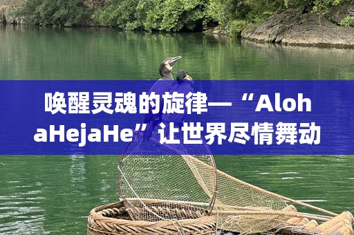 唤醒灵魂的旋律—“AlohaHejaHe”让世界尽情舞动
