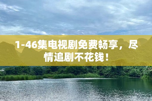 1-46集电视剧免费畅享，尽情追剧不花钱！