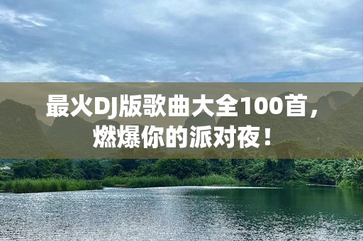 最火DJ版歌曲大全100首，燃爆你的派对夜！