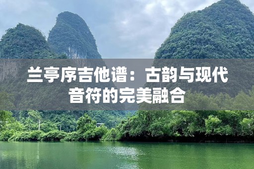 兰亭序吉他谱：古韵与现代音符的完美融合