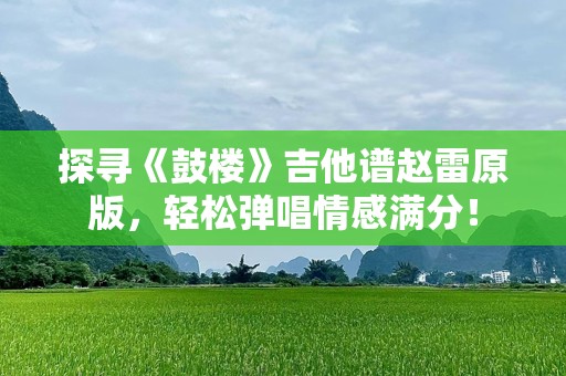 探寻《鼓楼》吉他谱赵雷原版，轻松弹唱情感满分！