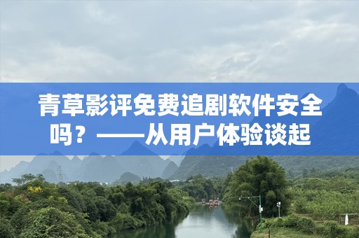 青草影评免费追剧软件安全吗？——从用户体验谈起