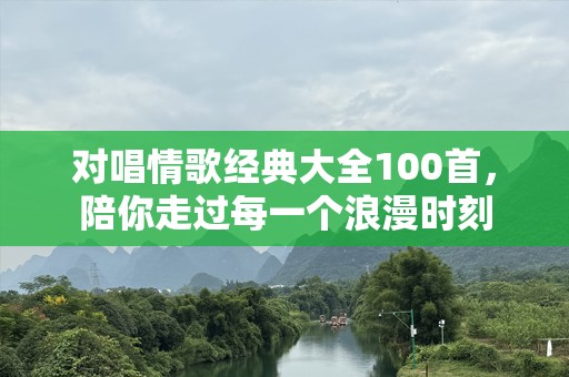 对唱情歌经典大全100首，陪你走过每一个浪漫时刻