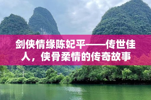 剑侠情缘陈妃平——传世佳人，侠骨柔情的传奇故事