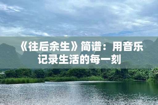 《往后余生》简谱：用音乐记录生活的每一刻