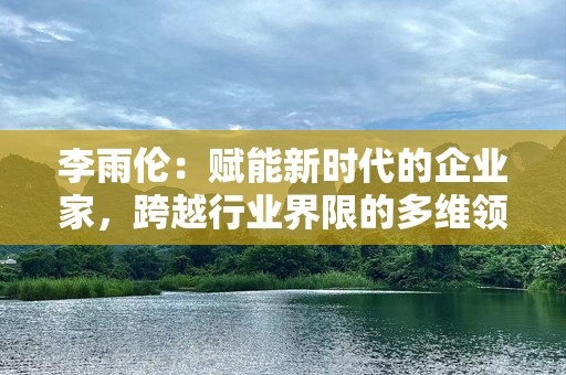 李雨伦：赋能新时代的企业家，跨越行业界限的多维领袖