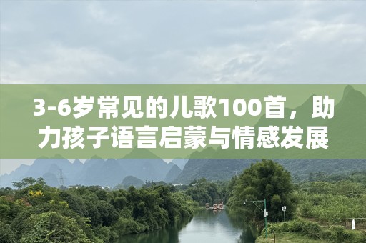 3-6岁常见的儿歌100首，助力孩子语言启蒙与情感发展