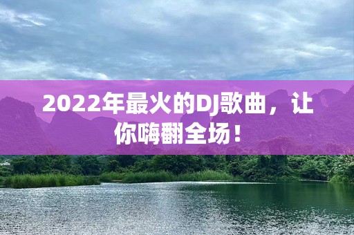 2022年最火的DJ歌曲，让你嗨翻全场！