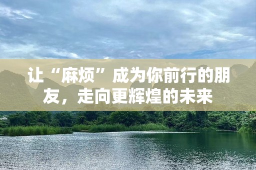 让“麻烦”成为你前行的朋友，走向更辉煌的未来
