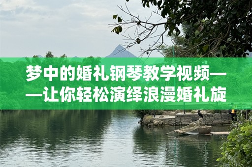 梦中的婚礼钢琴教学视频——让你轻松演绎浪漫婚礼旋律