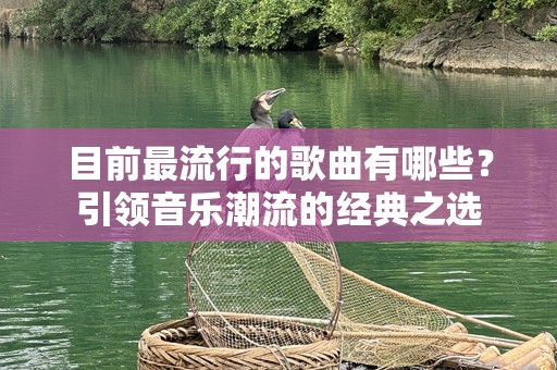目前最流行的歌曲有哪些？引领音乐潮流的经典之选