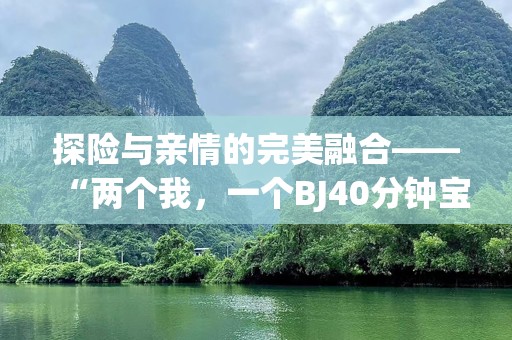 探险与亲情的完美融合——“两个我，一个BJ40分钟宝宝”让你与家人共享激情与温馨