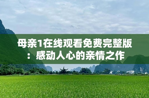母亲1在线观看免费完整版：感动人心的亲情之作