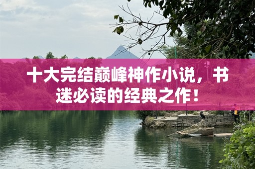 十大完结巅峰神作小说，书迷必读的经典之作！