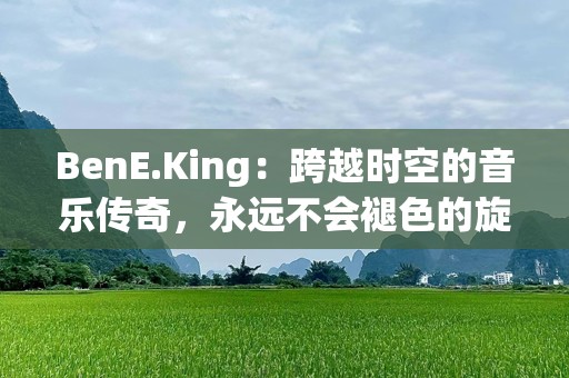 BenE.King：跨越时空的音乐传奇，永远不会褪色的旋律