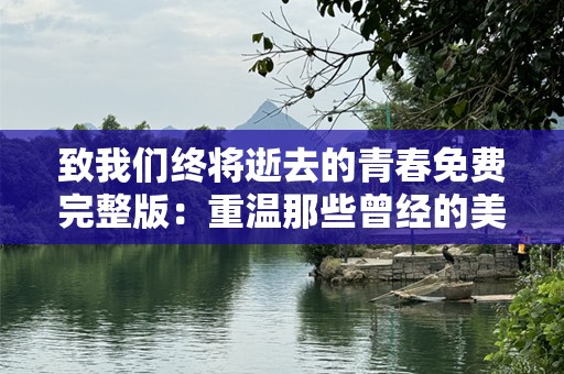 致我们终将逝去的青春免费完整版：重温那些曾经的美好与遗憾