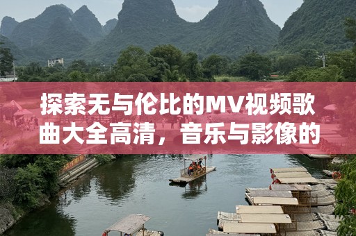 探索无与伦比的MV视频歌曲大全高清，音乐与影像的完美结合