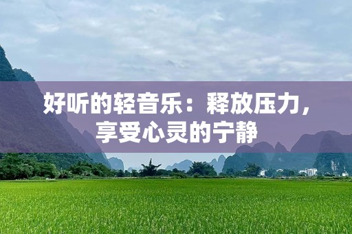 好听的轻音乐：释放压力，享受心灵的宁静
