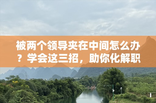 被两个领导夹在中间怎么办？学会这三招，助你化解职场困局