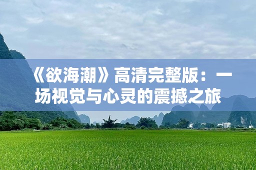 《欲海潮》高清完整版：一场视觉与心灵的震撼之旅
