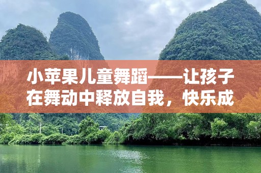 小苹果儿童舞蹈——让孩子在舞动中释放自我，快乐成长！