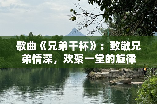 歌曲《兄弟干杯》：致敬兄弟情深，欢聚一堂的旋律